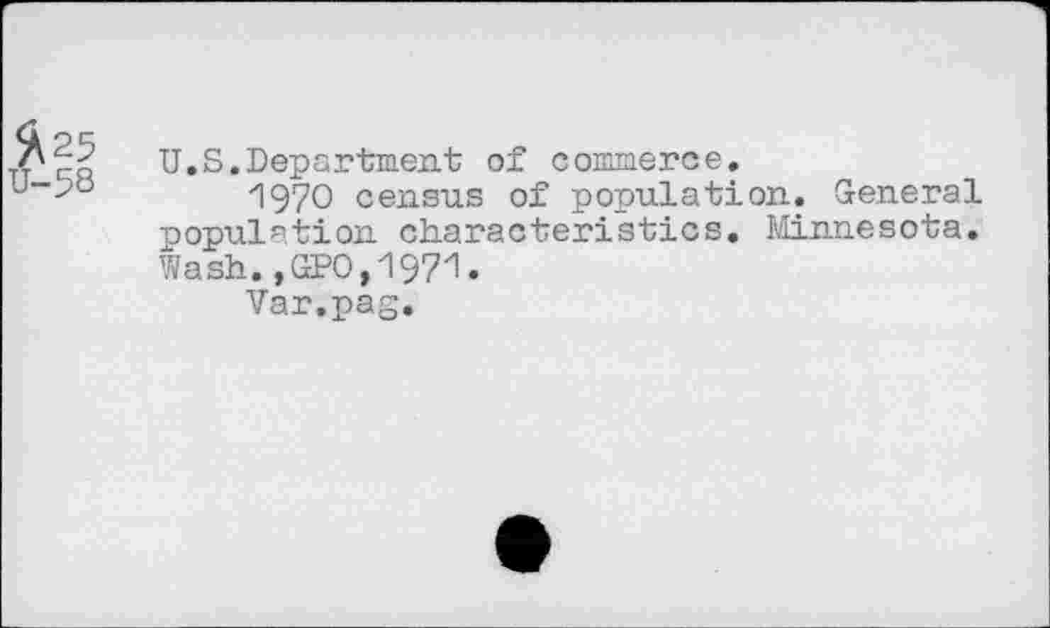 ﻿7'^ U.S.Department of commerce.
1970 census of population. General population characteristics. Minnesota. Wash.,GPO,1971.
Var.pag.